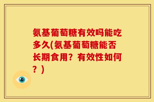 氨基葡萄糖有效吗能吃多久(氨基葡萄糖能否长期食用？有效性如何？)