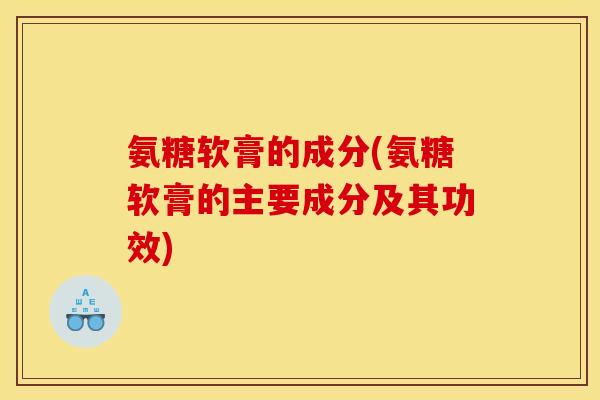 氨糖软膏的成分(氨糖软膏的主要成分及其功效) 氨糖软膏的成分(氨糖软膏的主要成分及其功效)