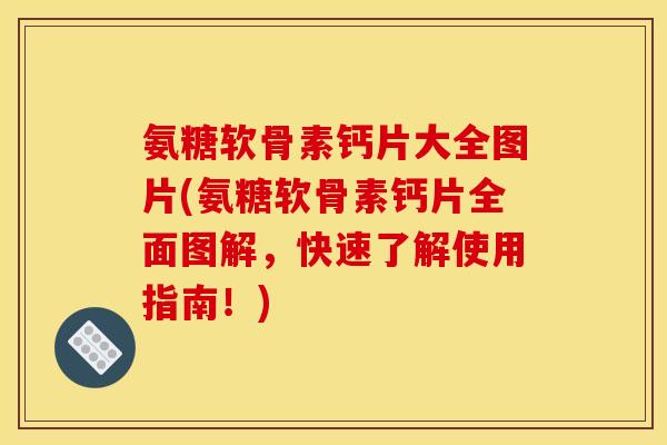氨糖软骨素钙片大全图片(氨糖软骨素钙片全面图解，快速了解使用指南！)