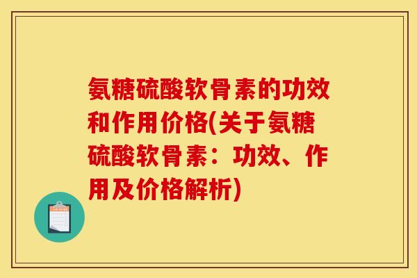氨糖硫酸软骨素的功效和作用价格(关于氨糖硫酸软骨素：功效、作用及价格解析)