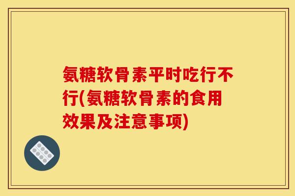 氨糖软骨素平时吃行不行(氨糖软骨素的食用效果及注意事项)
