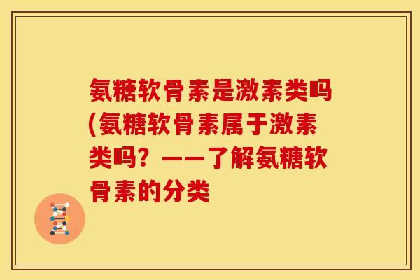 氨糖软骨素是激素类吗(氨糖软骨素属于激素类吗?——了解氨糖软骨素的分类 氨糖软骨素是激素类吗(氨糖软骨素属于激素类吗?——了解氨糖软骨素的分类