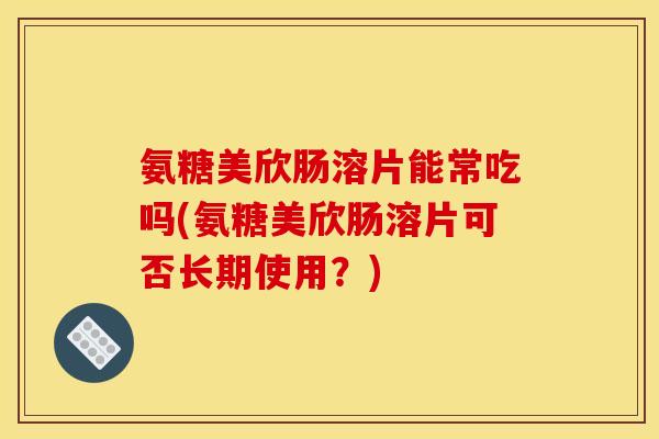 氨糖美欣肠溶片能常吃吗(氨糖美欣肠溶片可否长期使用？)