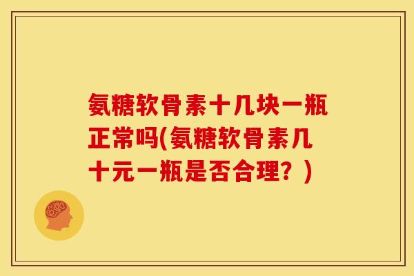 氨糖软骨素十几块一瓶正常吗(氨糖软骨素几十元一瓶是否合理？)