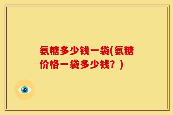 氨糖多少钱一袋(氨糖价格一袋多少钱？)