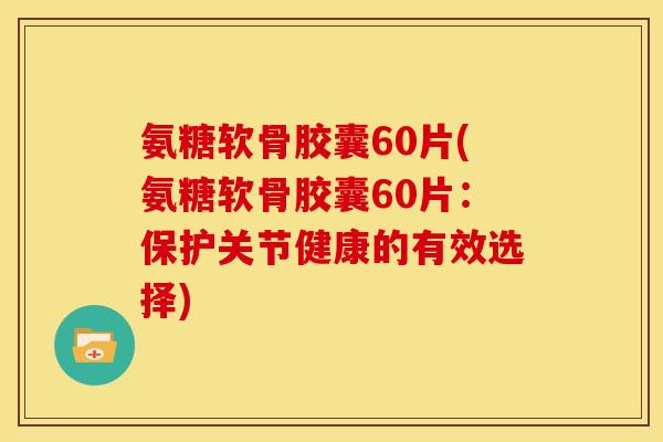 氨糖软骨胶囊60片(氨糖软骨胶囊60片：保护关节健康的有效选择)