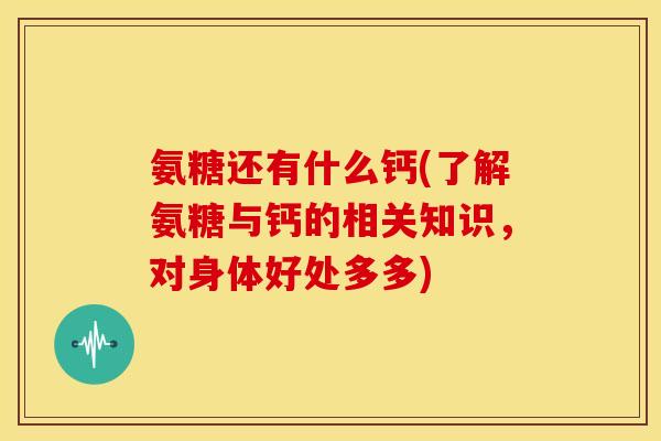 氨糖还有什么钙(了解氨糖与钙的相关知识，对身体好处多多)