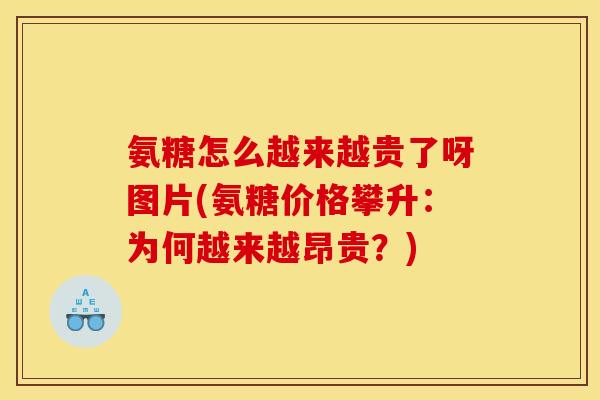 氨糖怎么越来越贵了呀图片(氨糖价格攀升：为何越来越昂贵？)