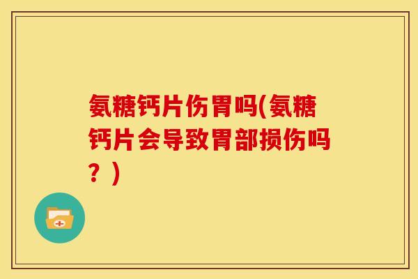氨糖钙片伤胃吗(氨糖钙片会导致胃部损伤吗？)