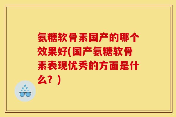 氨糖软骨素国产的哪个效果好(国产氨糖软骨素表现优秀的方面是什么？)
