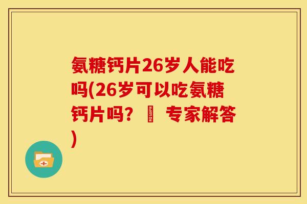氨糖钙片26岁人能吃吗(26岁可以吃氨糖钙片吗？– 专家解答)