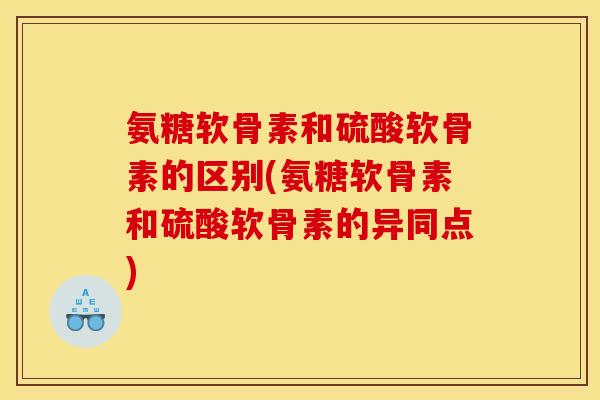 氨糖软骨素和硫酸软骨素的区别(氨糖软骨素和硫酸软骨素的异同点)