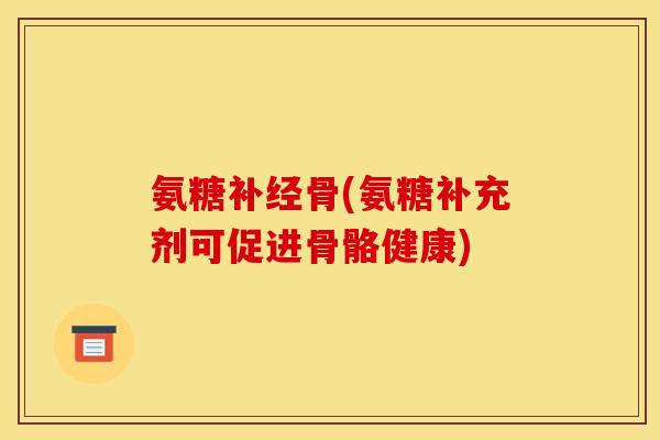 氨糖补经骨(氨糖补充剂可促进骨骼健康) 氨糖补经骨(氨糖补充剂可促进骨骼健康)