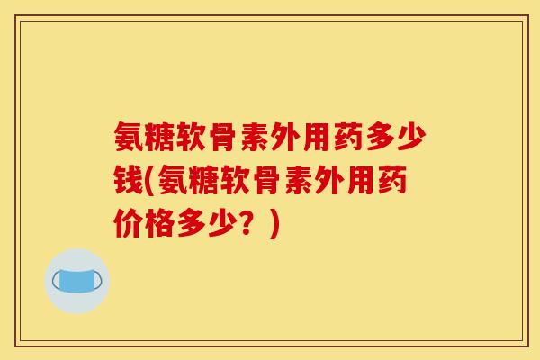 氨糖软骨素外用药多少钱(氨糖软骨素外用药价格多少？)