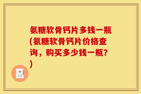 氨糖软骨钙片多钱一瓶(氨糖软骨钙片价格查询，购买多少钱一瓶？)