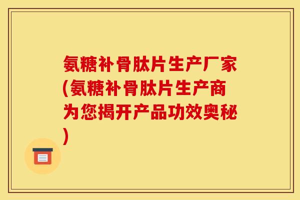 氨糖补骨肽片生产厂家(氨糖补骨肽片生产商为您揭开产品功效奥秘) 氨糖补骨肽片生产厂家(氨糖补骨肽片生产商为您揭开产品功效奥秘)