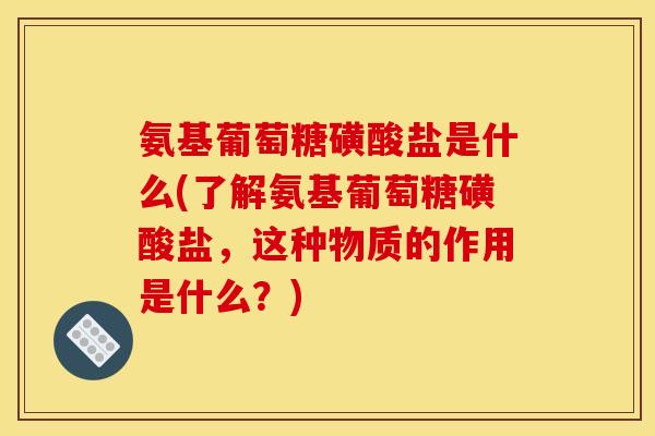 氨基葡萄糖磺酸盐是什么(了解氨基葡萄糖磺酸盐，这种物质的作用是什么？)