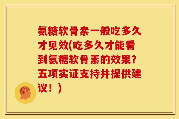 氨糖软骨素一般吃多久才见效(吃多久才能看到氨糖软骨素的效果？五项实证支持并提供建议！)