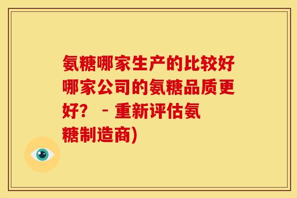 氨糖哪家生产的比较好哪家公司的氨糖品质更好？ - 重新评估氨糖制造商)