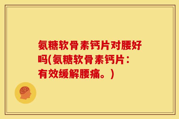 氨糖软骨素钙片对腰好吗(氨糖软骨素钙片：有效缓解腰痛。)
