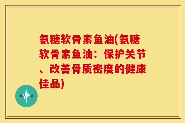 氨糖软骨素鱼油(氨糖软骨素鱼油：保护关节、改善骨质密度的健康佳品)