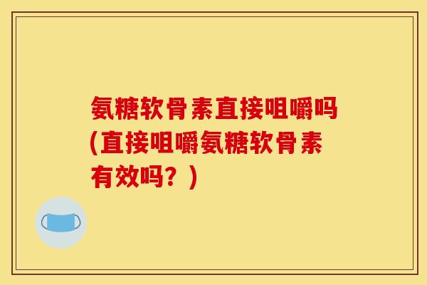 氨糖软骨素直接咀嚼吗(直接咀嚼氨糖软骨素有效吗？)