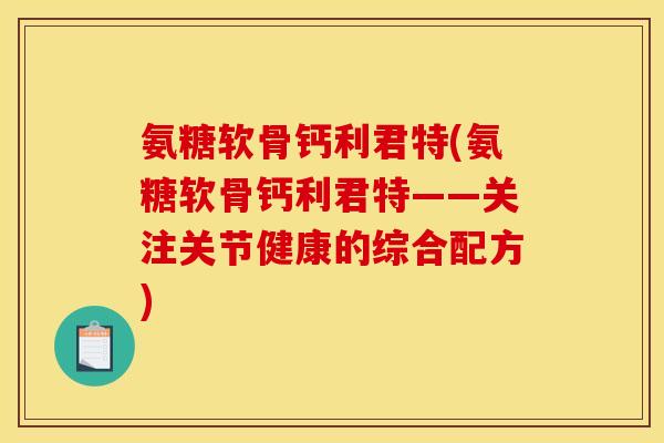 氨糖软骨钙利君特(氨糖软骨钙利君特——关注关节健康的综合配方)