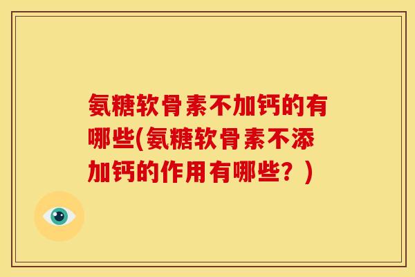 氨糖软骨素不加钙的有哪些(氨糖软骨素不添加钙的作用有哪些？)