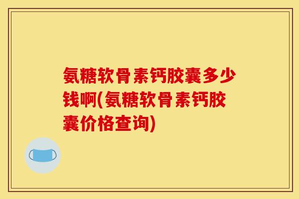 氨糖软骨素钙胶囊多少钱啊(氨糖软骨素钙胶囊价格查询)