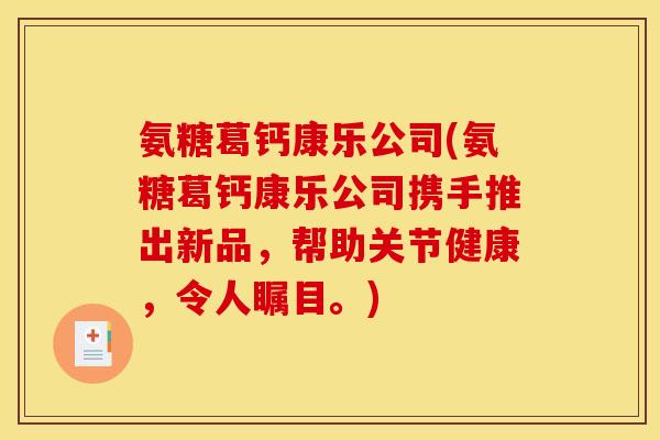 氨糖葛钙康乐公司(氨糖葛钙康乐公司携手推出新品，帮助关节健康，令人瞩目。)