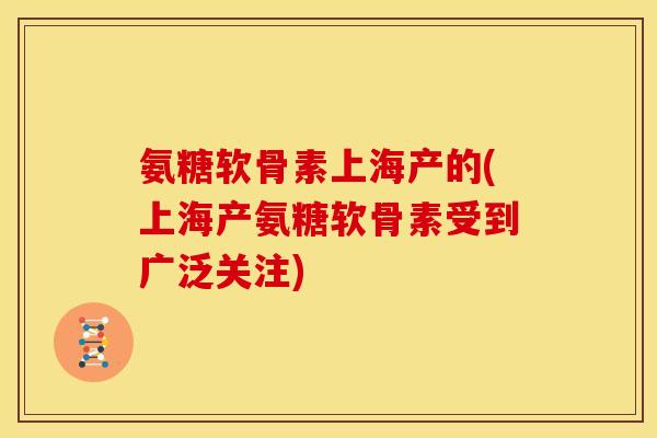 氨糖软骨素上海产的(上海产氨糖软骨素受到广泛关注)