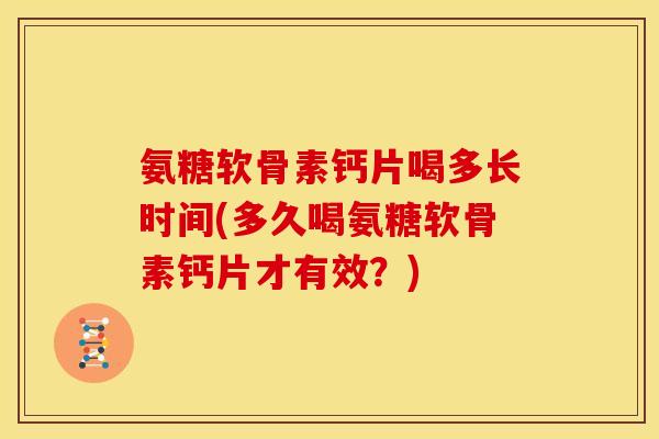 氨糖软骨素钙片喝多长时间(多久喝氨糖软骨素钙片才有效？)