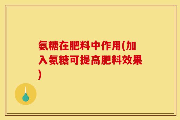 氨糖在肥料中作用(加入氨糖可提高肥料效果)
