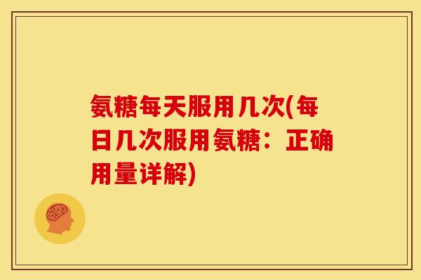 氨糖每天服用几次(每日几次服用氨糖：正确用量详解)