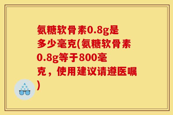 氨糖软骨素0.8g是多少毫克(氨糖软骨素0.8g等于800毫克，使用建议请遵医嘱)