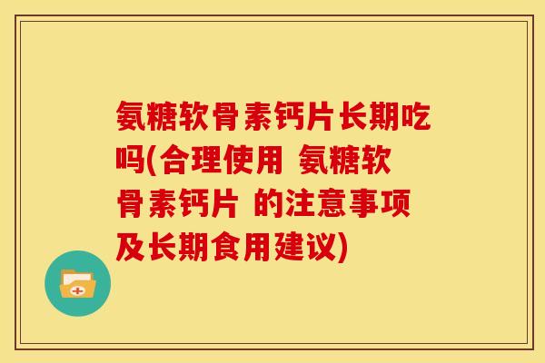 氨糖软骨素钙片长期吃吗(合理使用 氨糖软骨素钙片 的注意事项及长期食用建议)