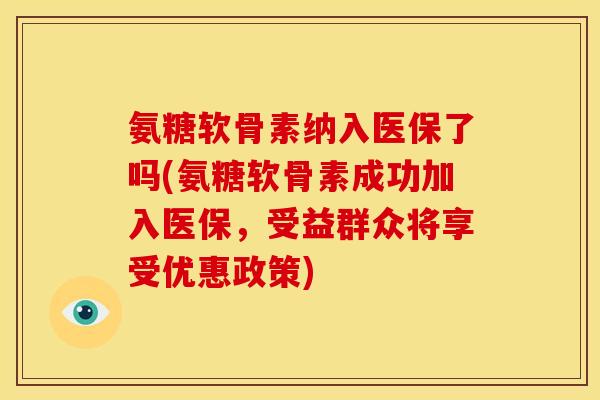 氨糖软骨素纳入医保了吗(氨糖软骨素成功加入医保，受益群众将享受优惠政策)