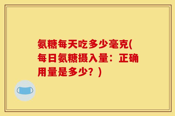 氨糖每天吃多少毫克(每日氨糖摄入量：正确用量是多少？)