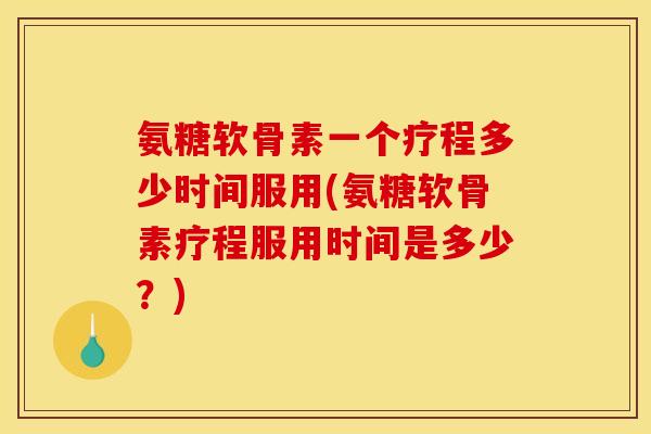 氨糖软骨素一个疗程多少时间服用(氨糖软骨素疗程服用时间是多少？)