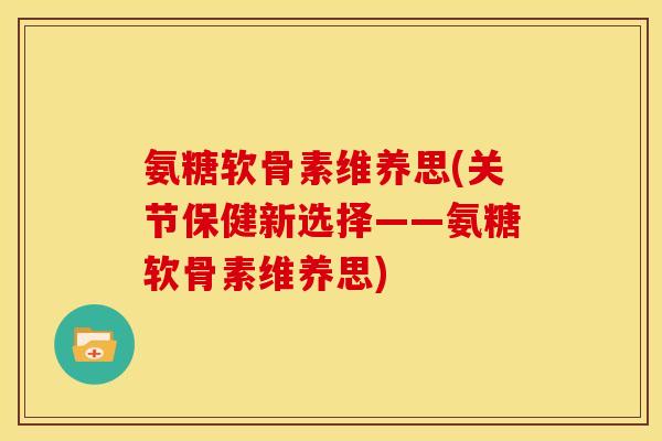 氨糖软骨素维养思(关节保健新选择——氨糖软骨素维养思)