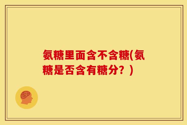 氨糖里面含不含糖(氨糖是否含有糖分？)