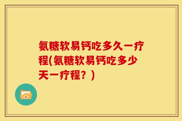 氨糖软易钙吃多久一疗程(氨糖软易钙吃多少天一疗程?) 氨糖软易钙吃多久一疗程(氨糖软易钙吃多少天一疗程?)