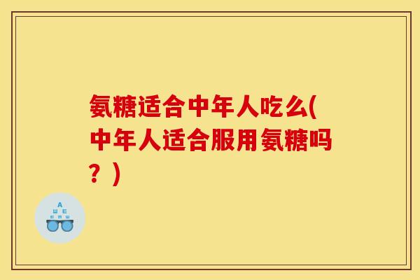 氨糖适合中年人吃么(中年人适合服用氨糖吗？)