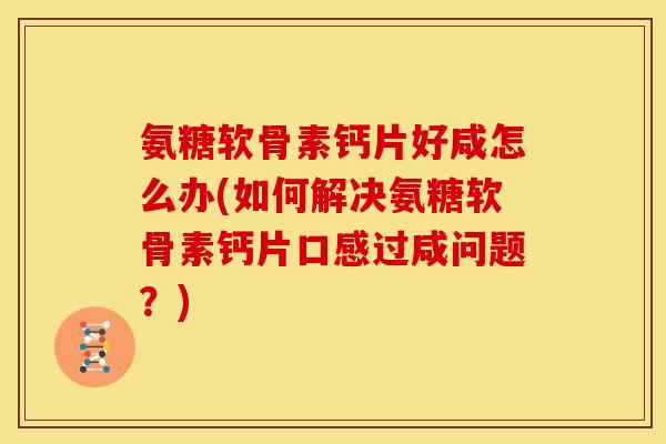 氨糖软骨素钙片好咸怎么办(如何解决氨糖软骨素钙片口感过咸问题？)