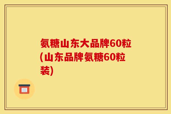 氨糖山东大品牌60粒(山东品牌氨糖60粒装)