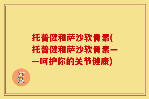 托普健和萨沙软骨素(托普健和萨沙软骨素——呵护你的关节健康)