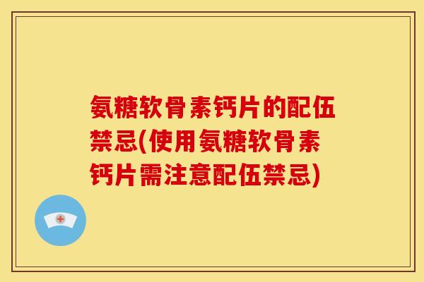 氨糖软骨素钙片的配伍禁忌(使用氨糖软骨素钙片需注意配伍禁忌)
