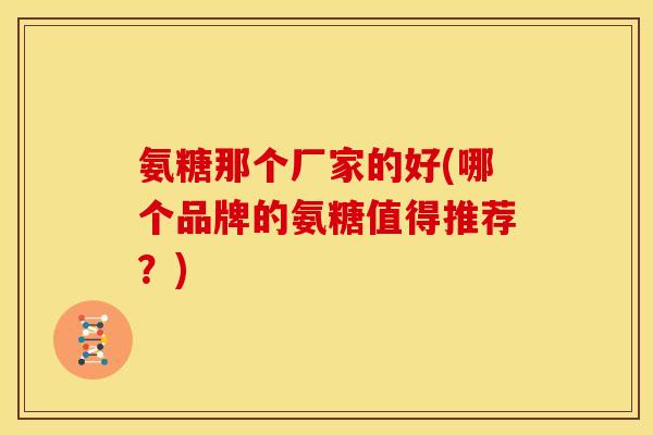 氨糖那个厂家的好(哪个品牌的氨糖值得推荐?) 氨糖那个厂家的好(哪个品牌的氨糖值得推荐?)