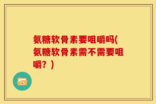 氨糖软骨素要咀嚼吗(氨糖软骨素需不需要咀嚼？)