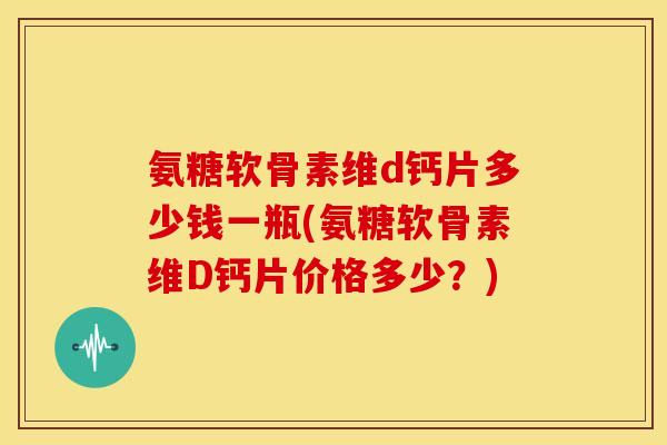 氨糖软骨素维d钙片多少钱一瓶(氨糖软骨素维D钙片价格多少?) 氨糖软骨素维d钙片多少钱一瓶(氨糖软骨素维D钙片价格多少?)